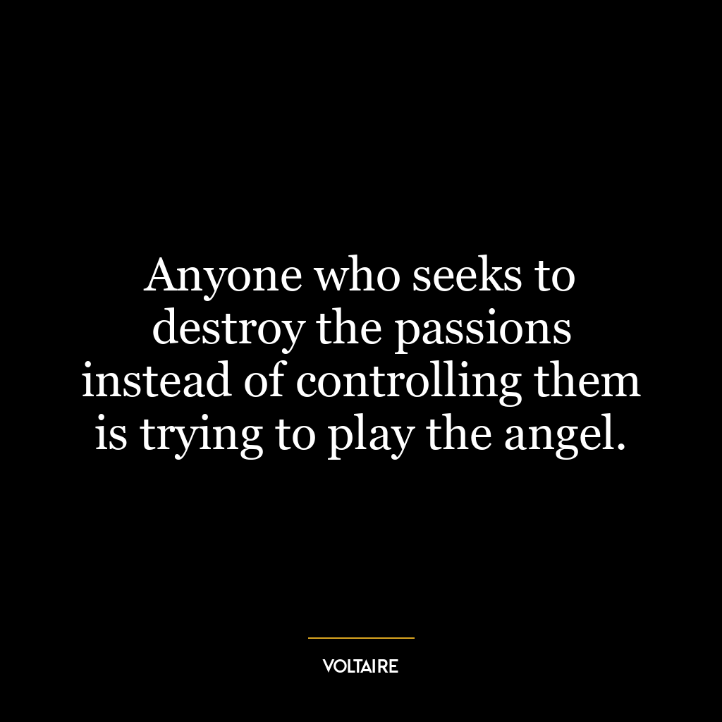 Anyone who seeks to destroy the passions instead of controlling them is trying to play the angel.