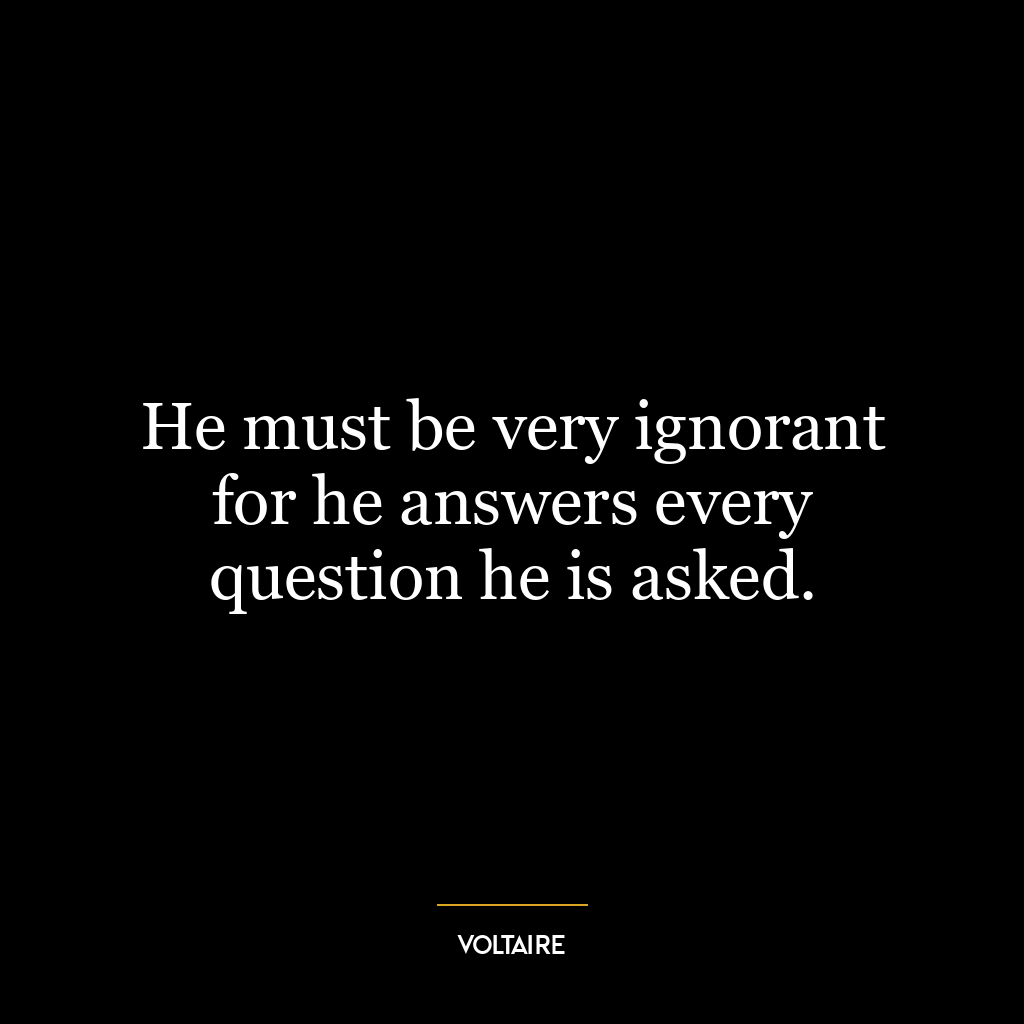 He must be very ignorant for he answers every question he is asked.