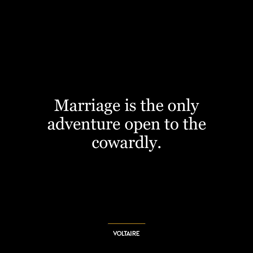 Marriage is the only adventure open to the cowardly.