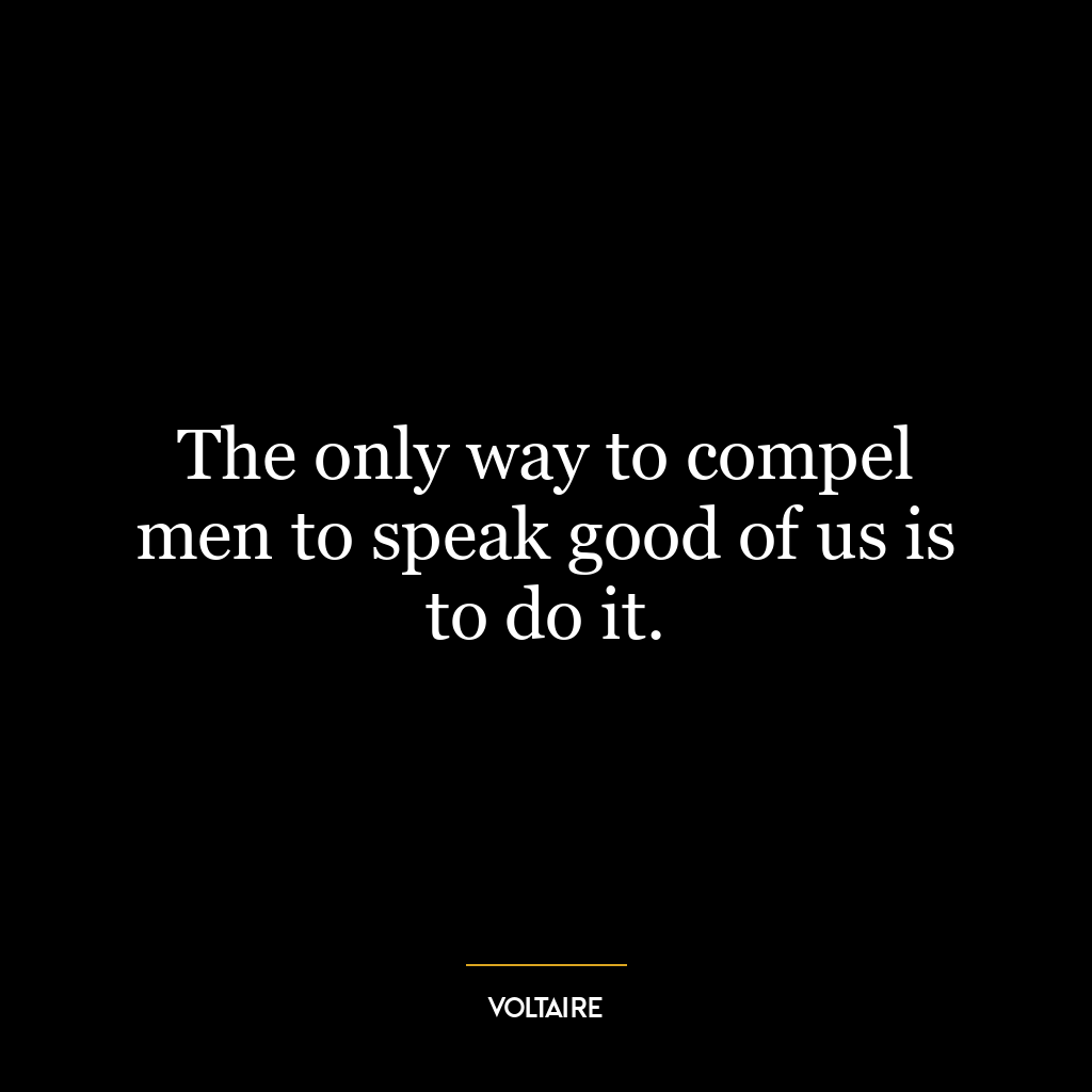 The only way to compel men to speak good of us is to do it.