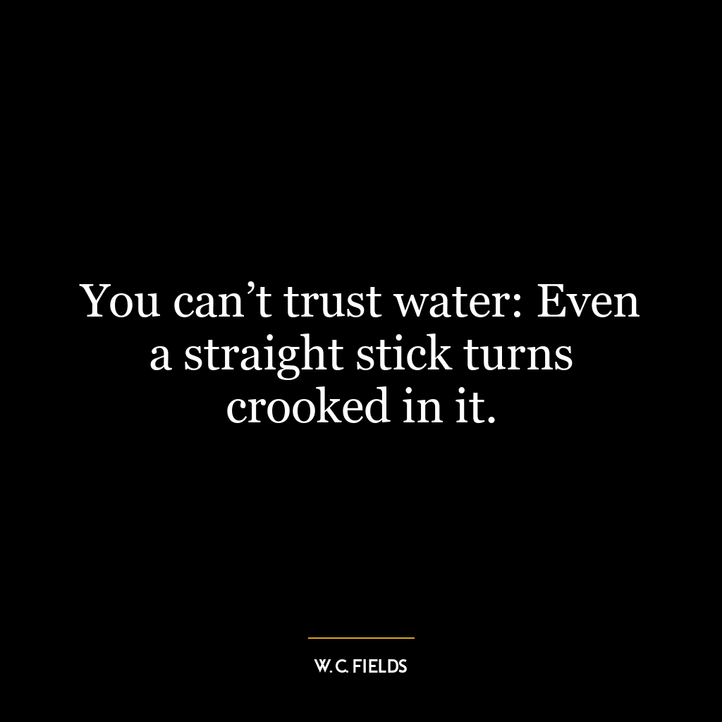 You can’t trust water: Even a straight stick turns crooked in it.