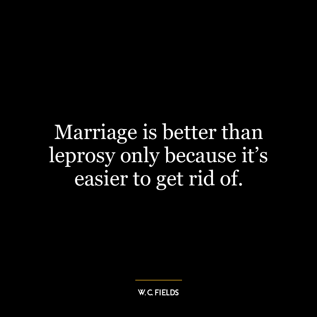 Marriage is better than leprosy only because it’s easier to get rid of.