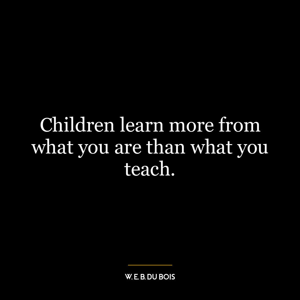 Children learn more from what you are than what you teach.