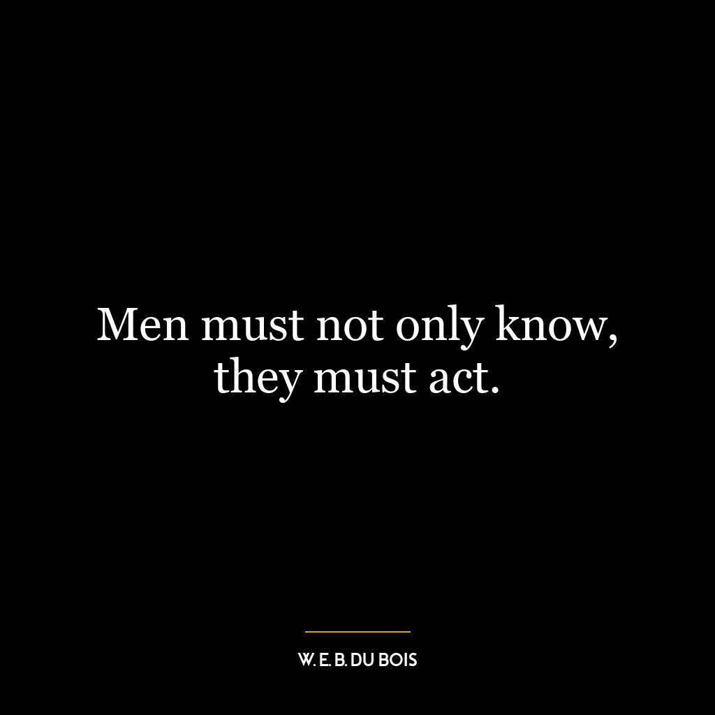 Men must not only know, they must act.