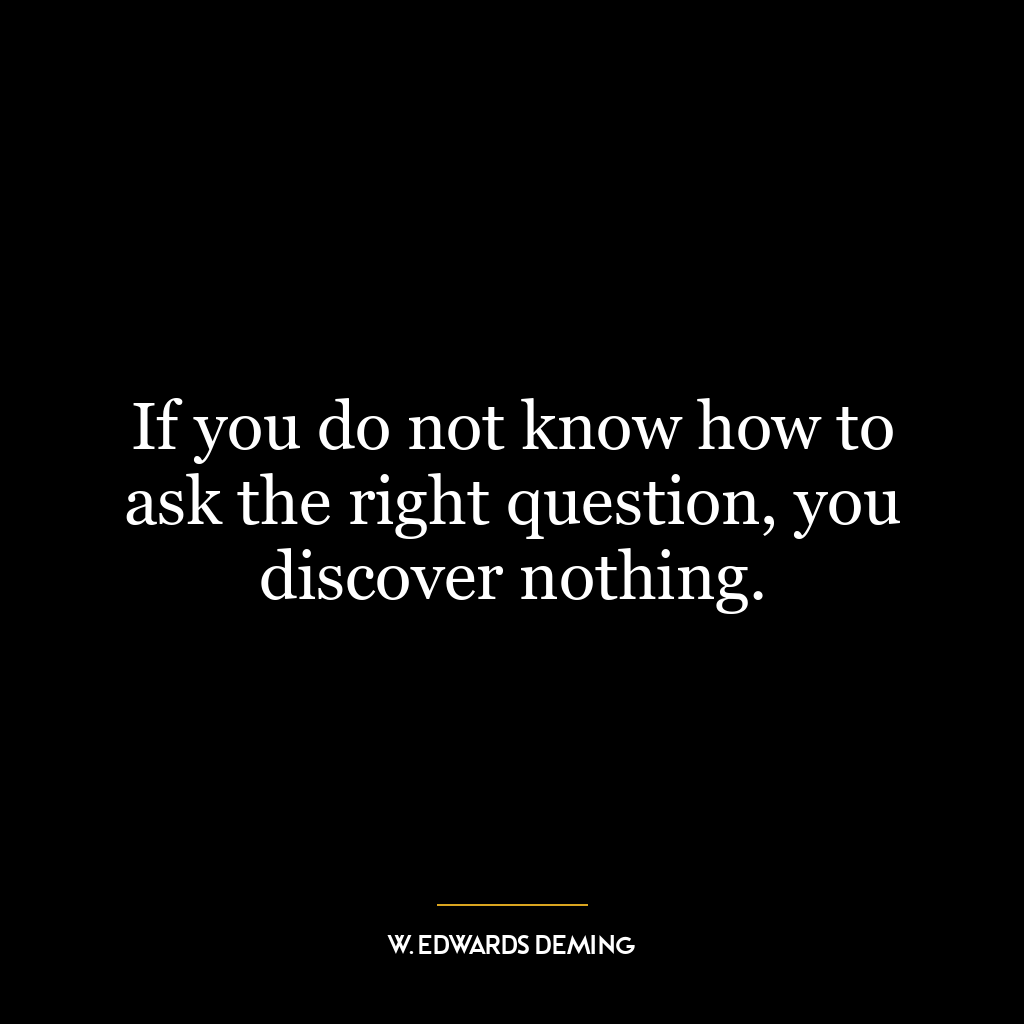 If you do not know how to ask the right question, you discover nothing.