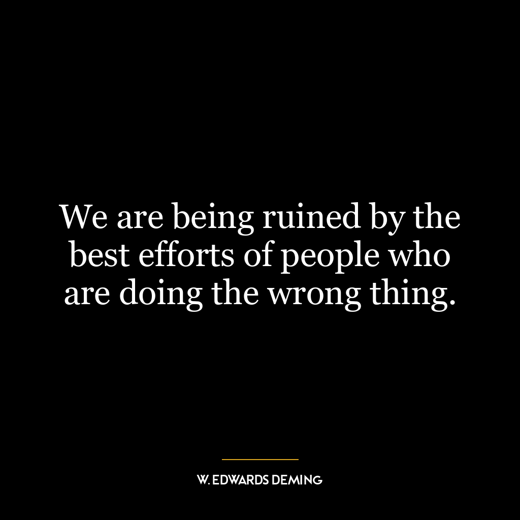 We are being ruined by the best efforts of people who are doing the wrong thing.