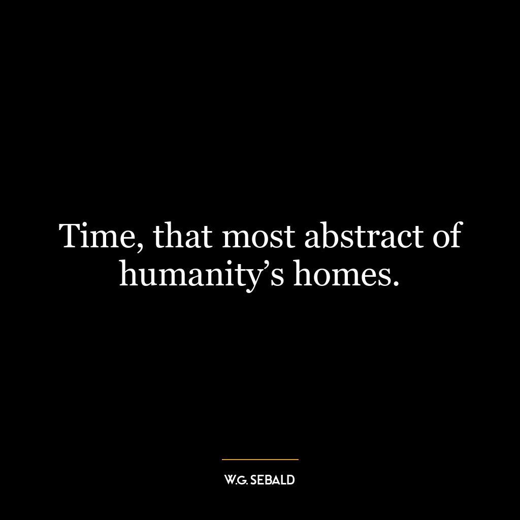 Time, that most abstract of humanity’s homes.