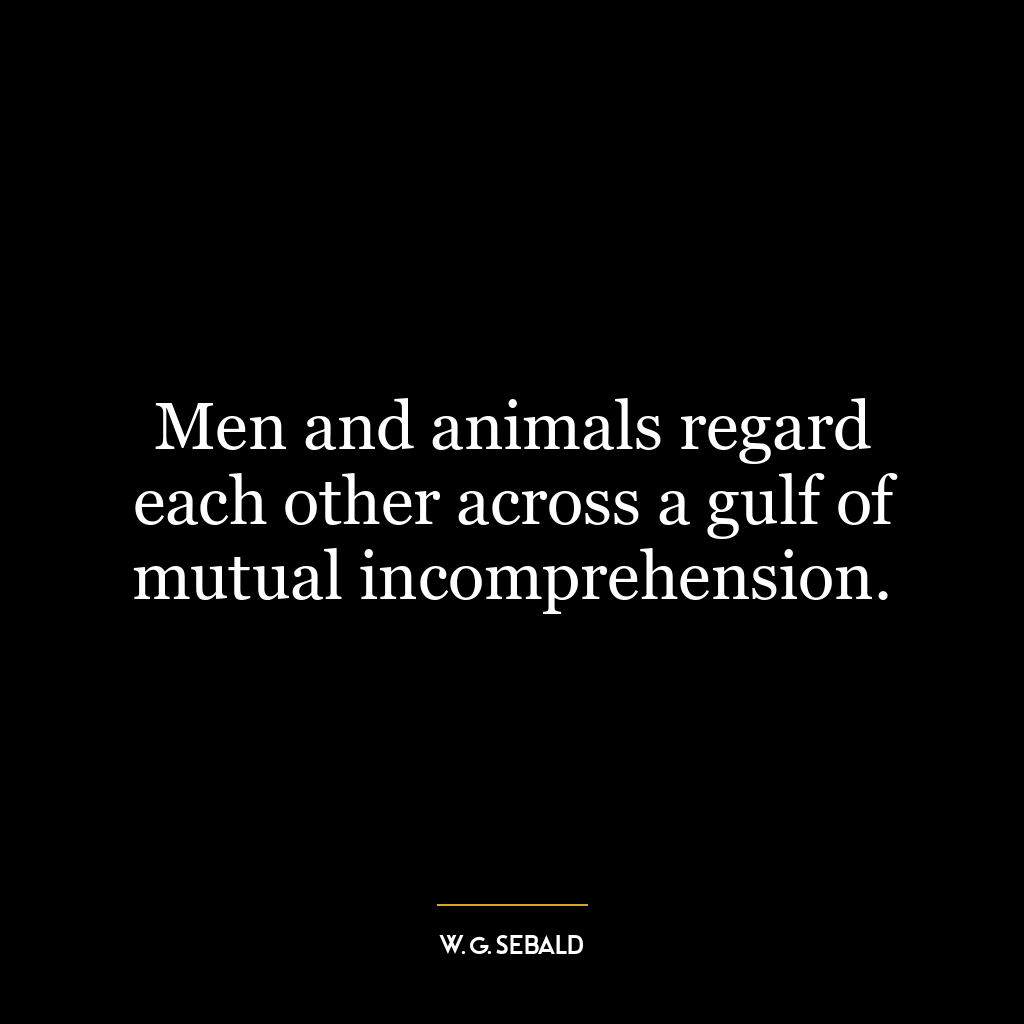 Men and animals regard each other across a gulf of mutual incomprehension.