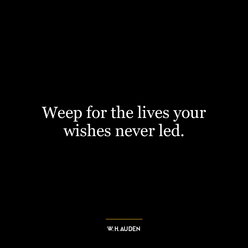 Weep for the lives your wishes never led.