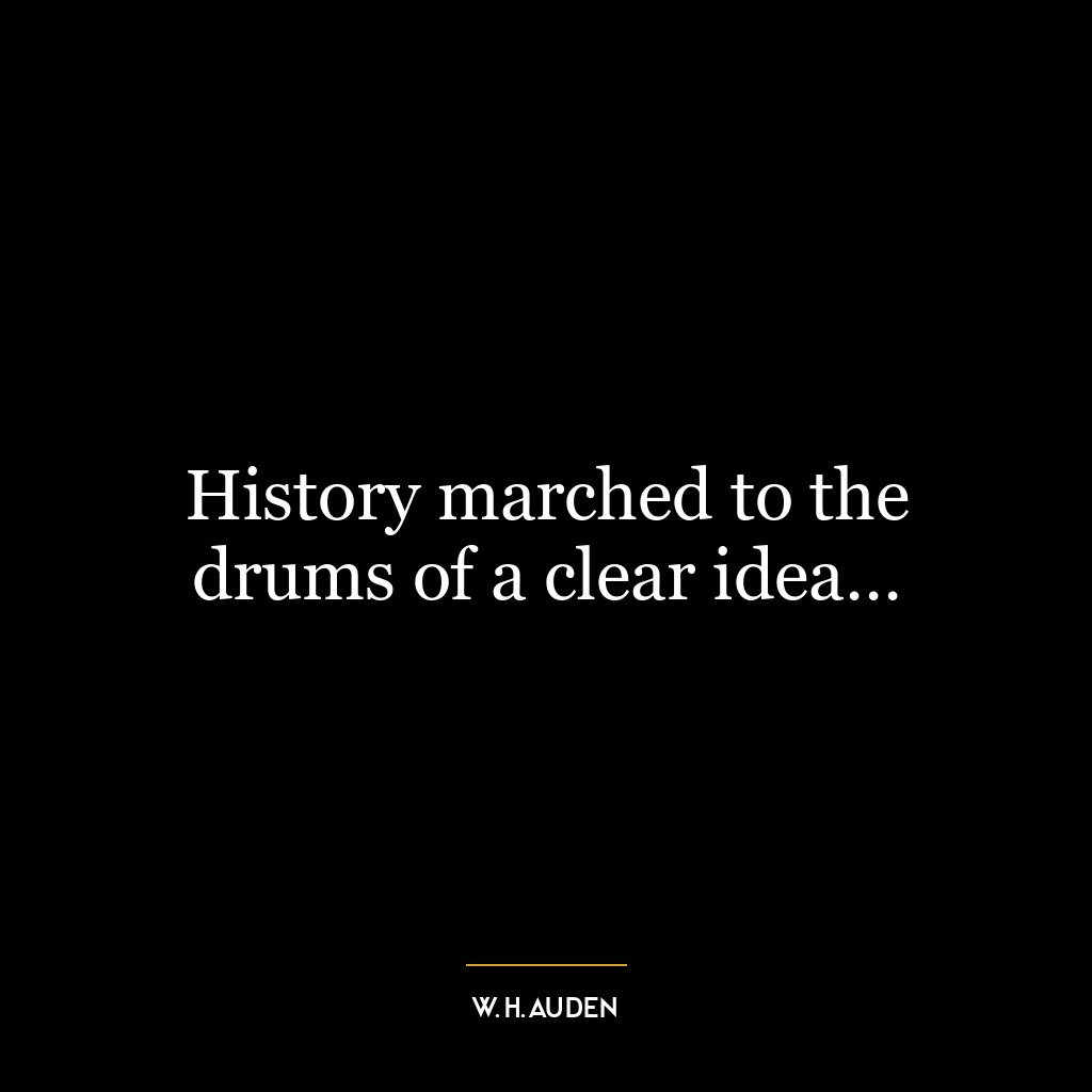 History marched to the drums of a clear idea…