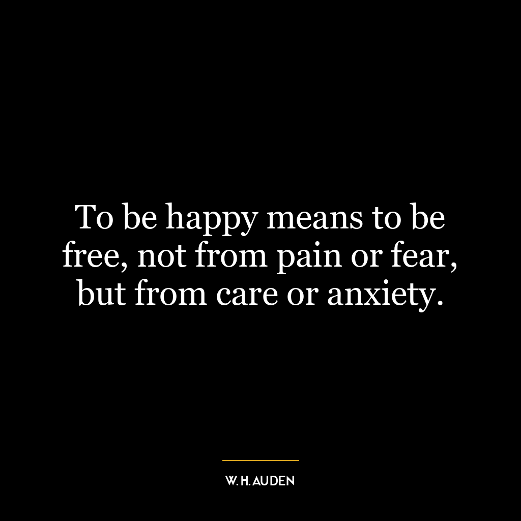 To be happy means to be free, not from pain or fear, but from care or anxiety.