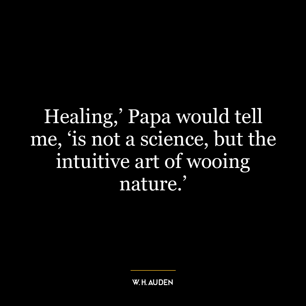 Healing,’ Papa would tell me, ‘is not a science, but the intuitive art of wooing nature.’