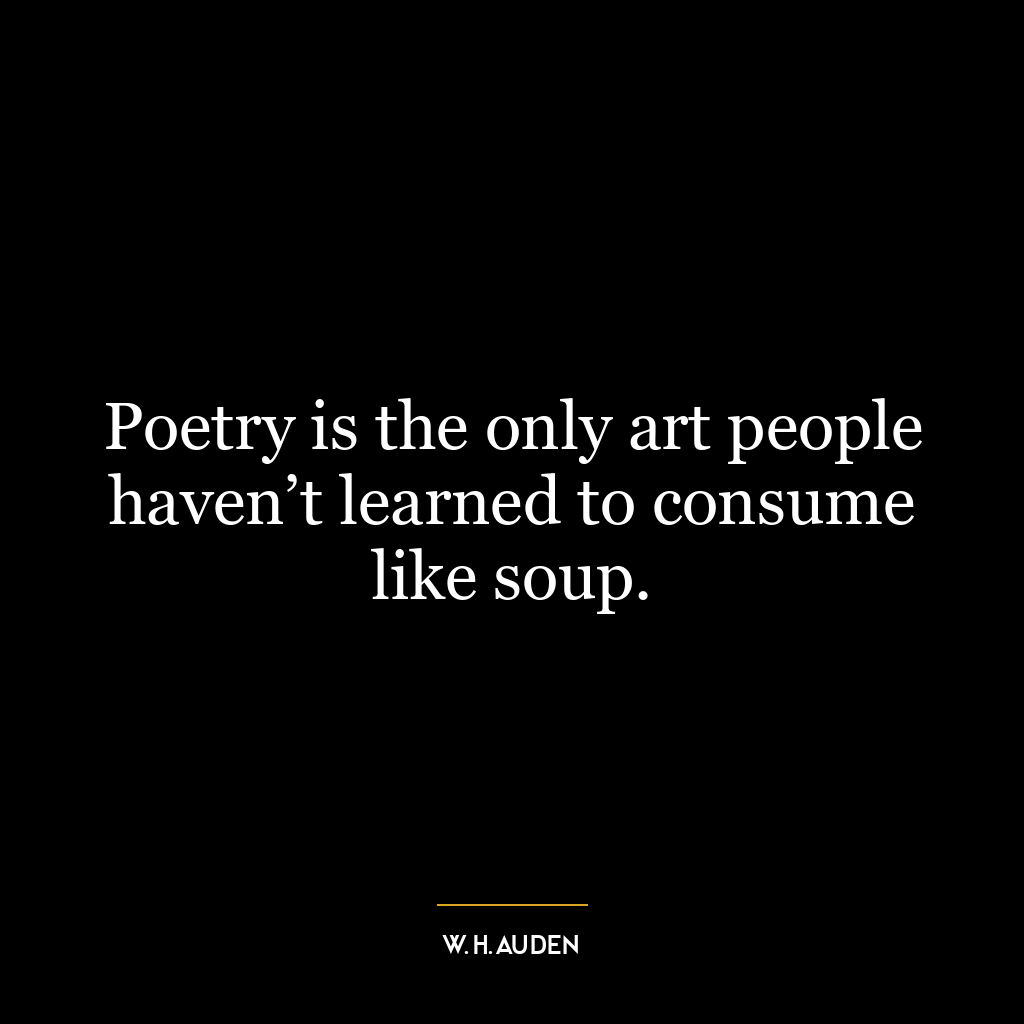 Poetry is the only art people haven’t learned to consume like soup.