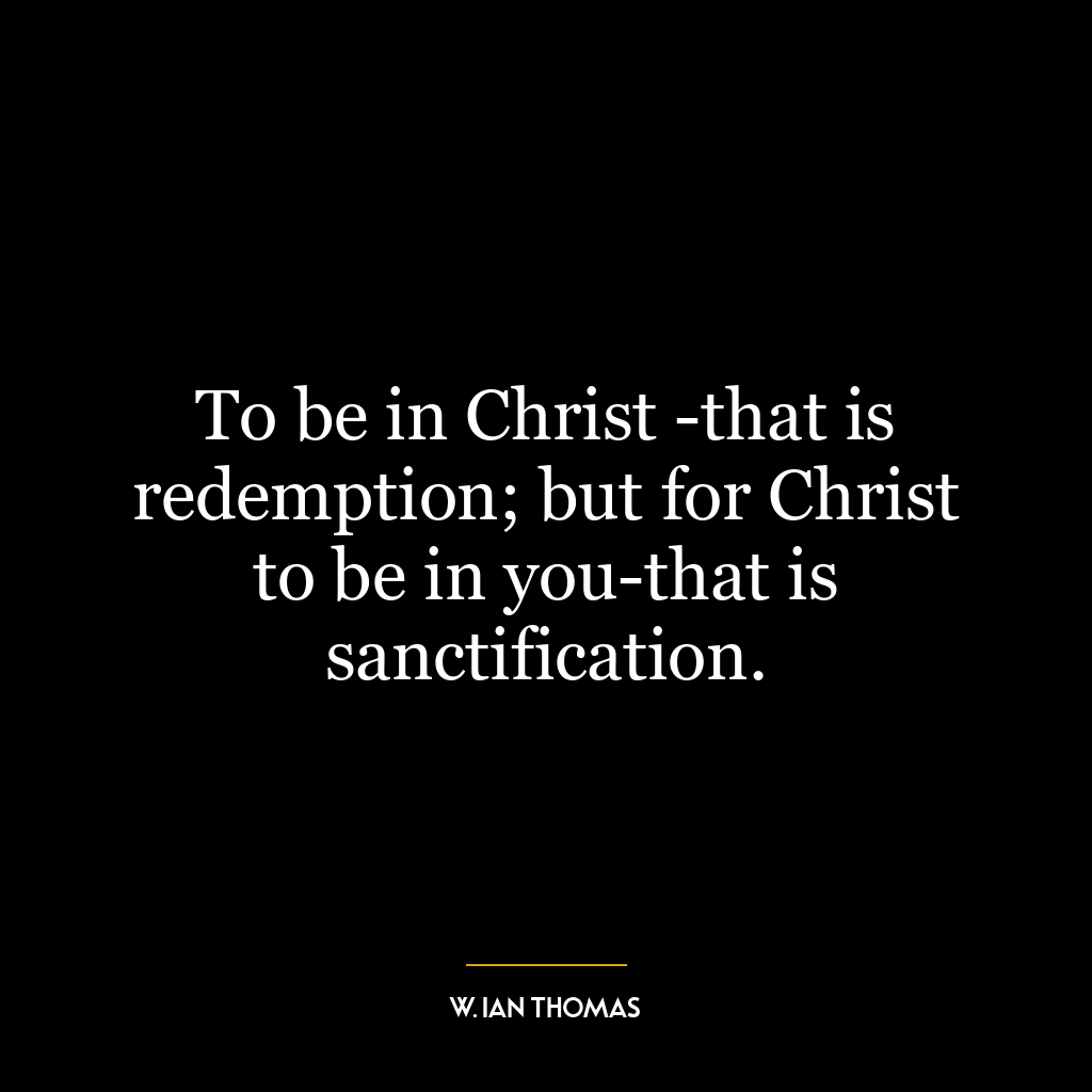 To be in Christ -that is redemption; but for Christ to be in you-that is sanctification.