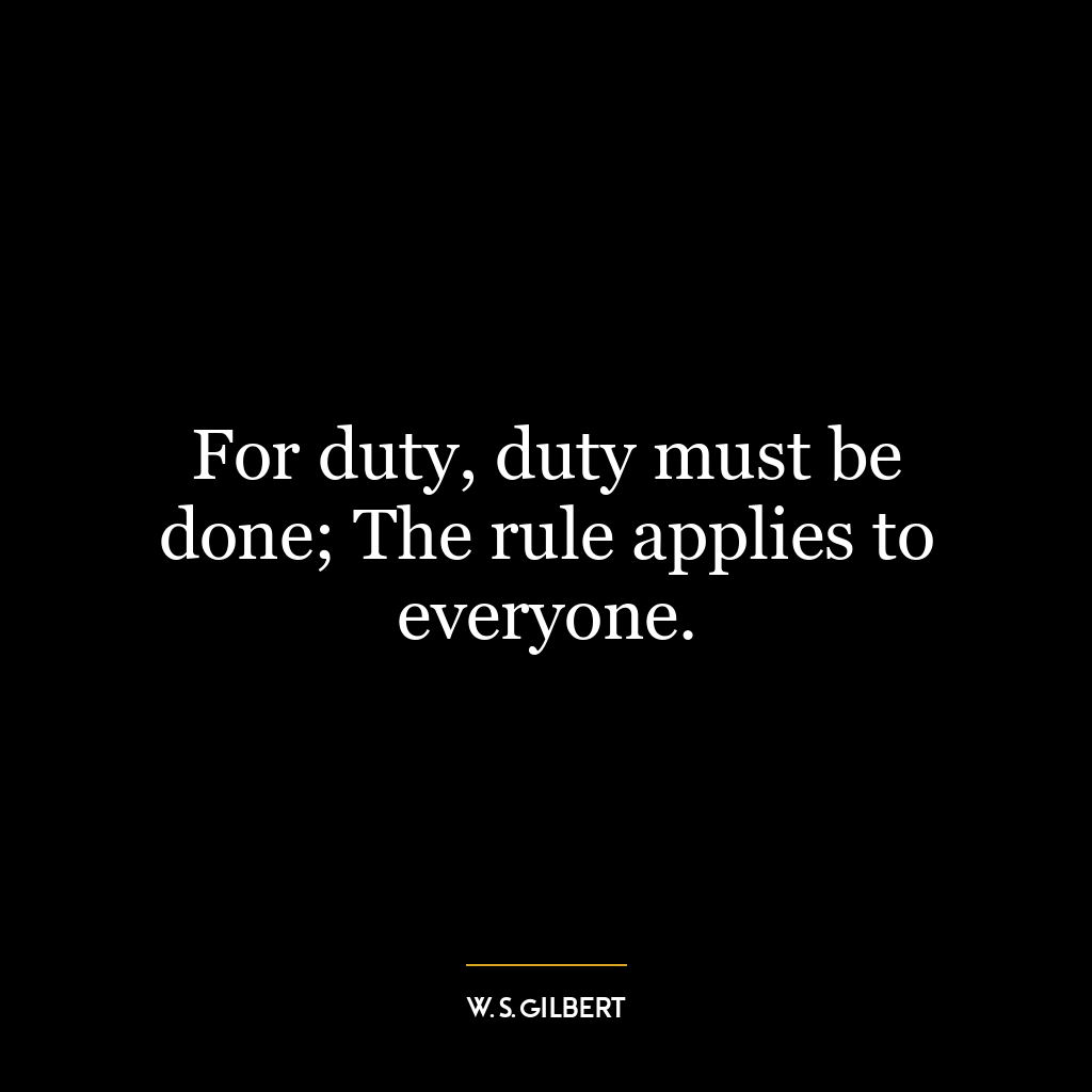 For duty, duty must be done; The rule applies to everyone.