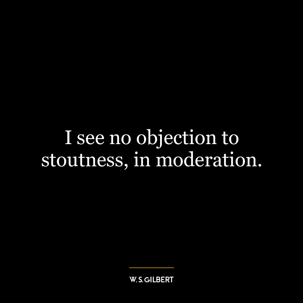 I see no objection to stoutness, in moderation.