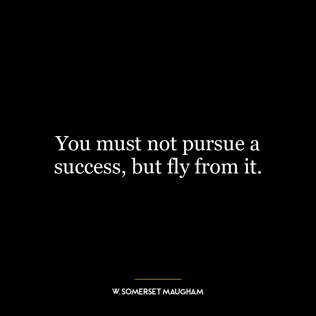 You must not pursue a success, but fly from it.