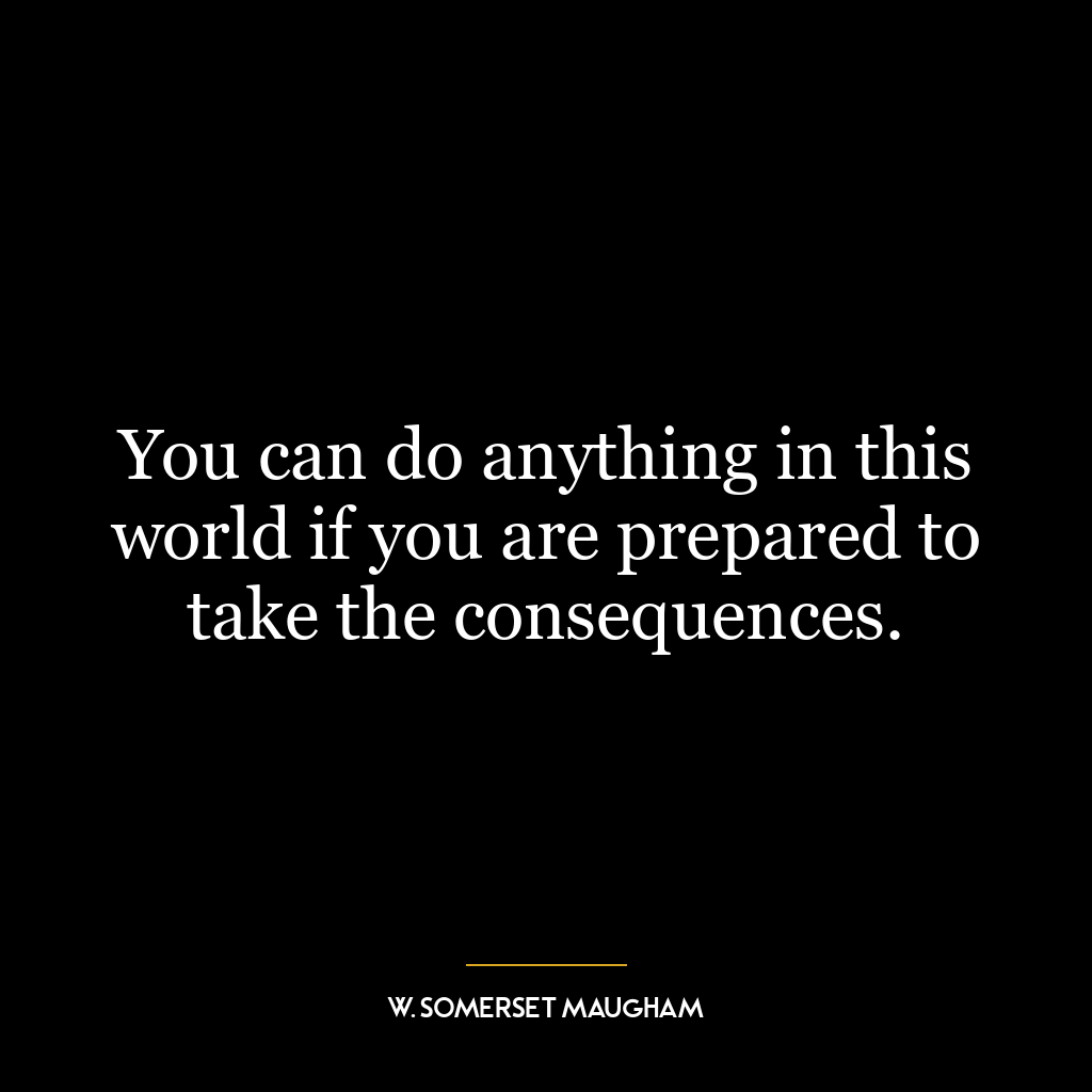 You can do anything in this world if you are prepared to take the consequences.