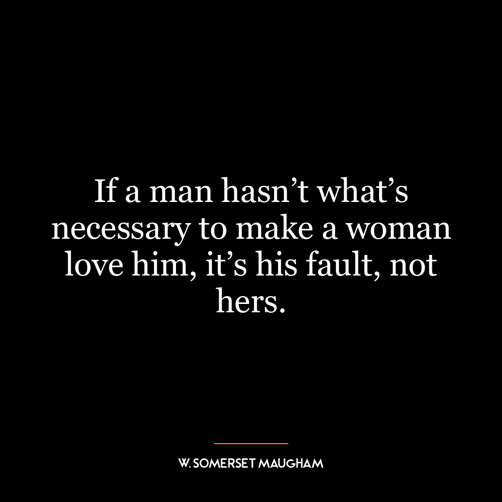 If a man hasn’t what’s necessary to make a woman love him, it’s his fault, not hers.