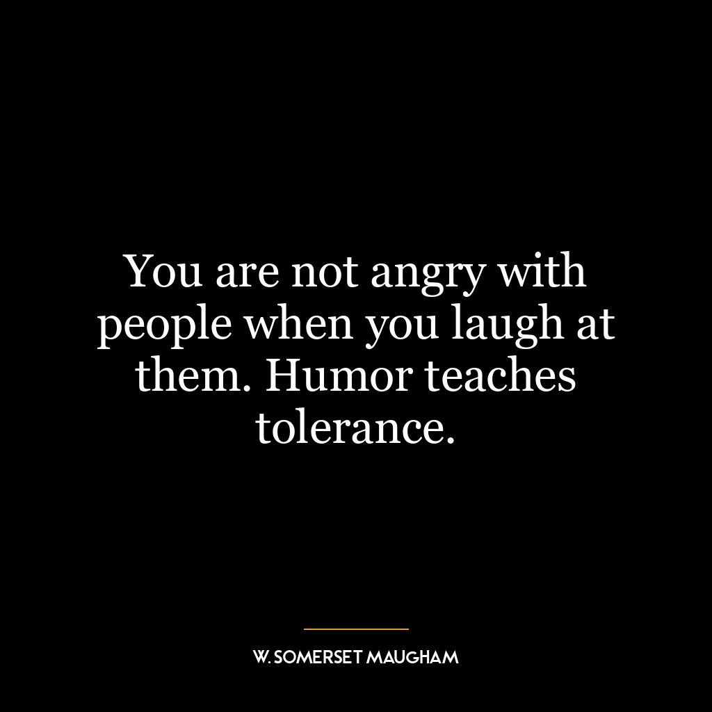 You are not angry with people when you laugh at them. Humor teaches tolerance.