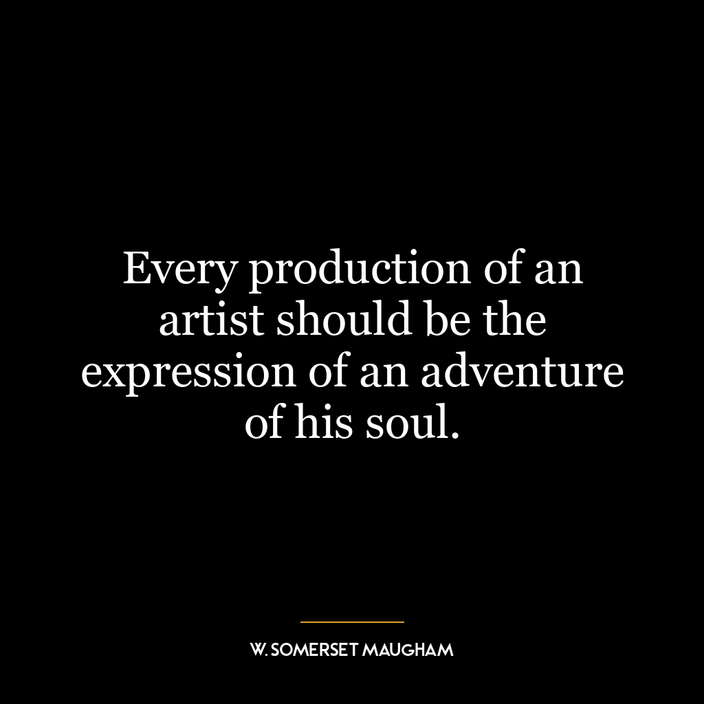 Every production of an artist should be the expression of an adventure of his soul.