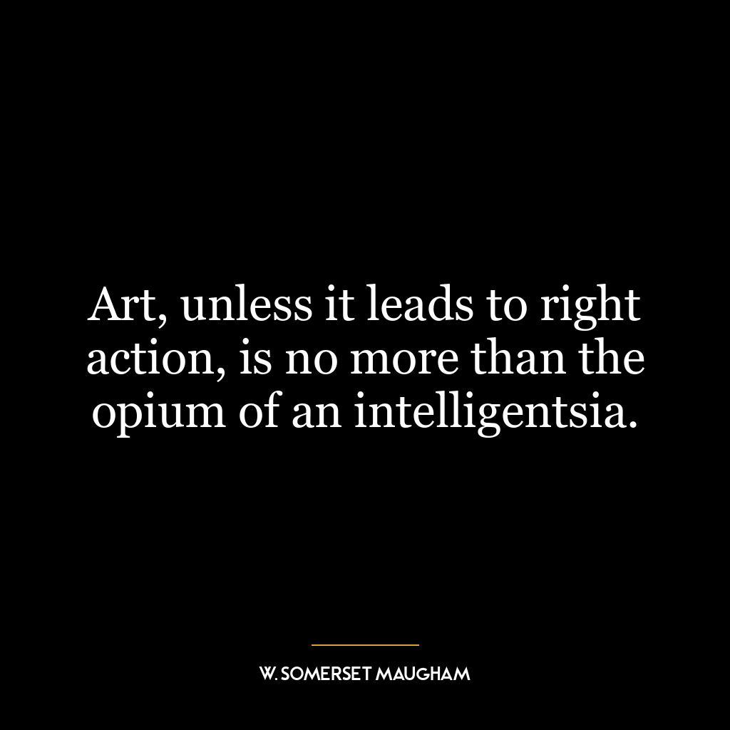 Art, unless it leads to right action, is no more than the opium of an intelligentsia.