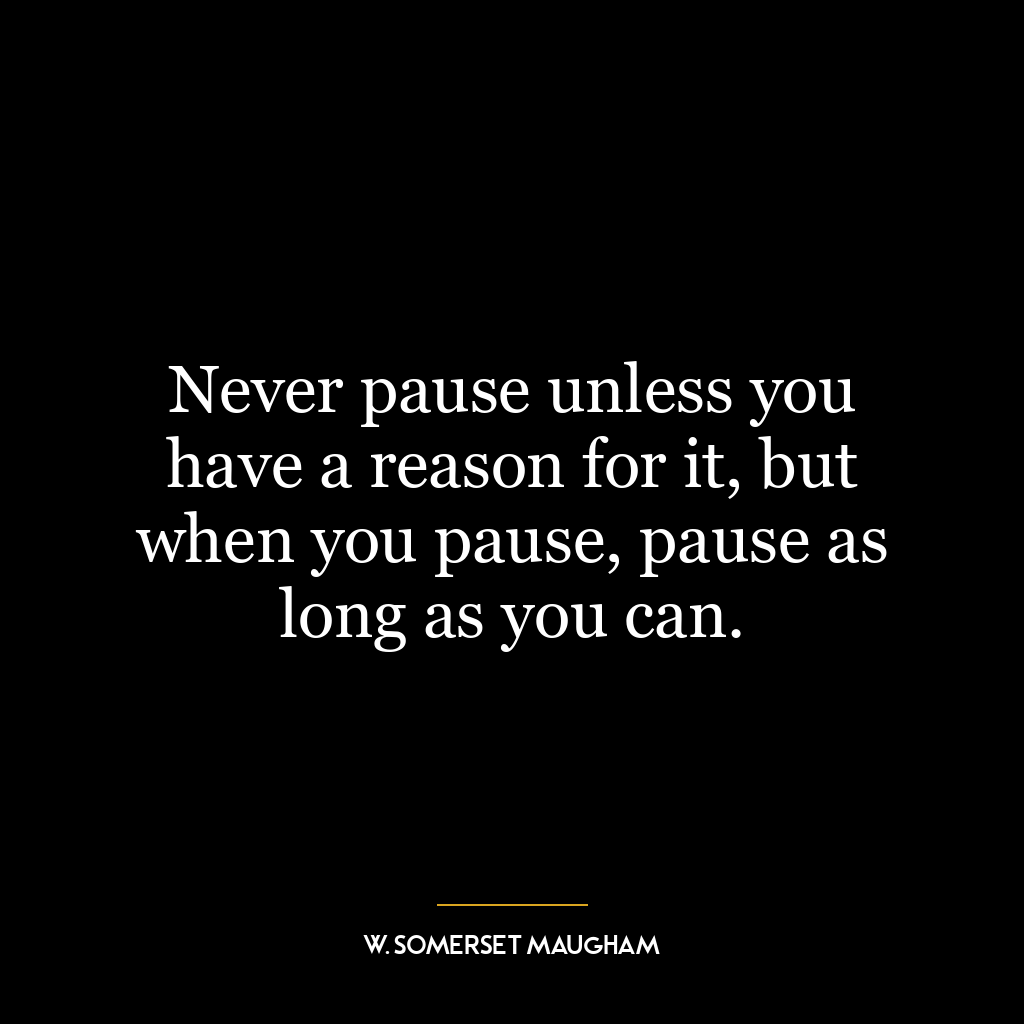 Never pause unless you have a reason for it, but when you pause, pause as long as you can.