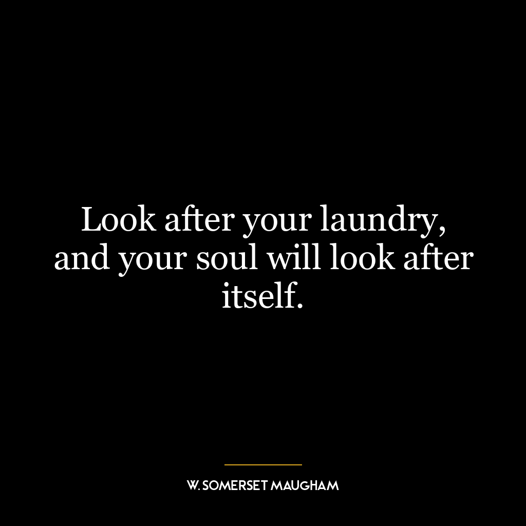 Look after your laundry, and your soul will look after itself.