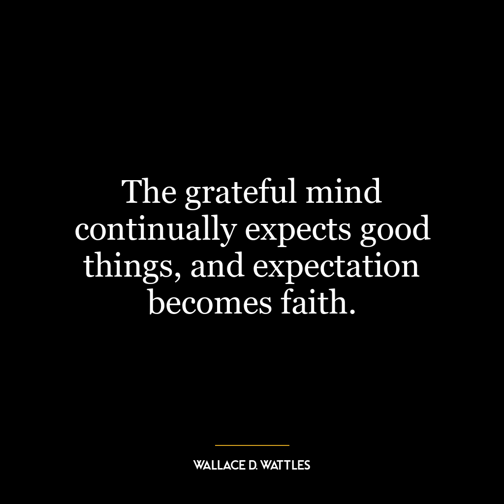 The grateful mind continually expects good things, and expectation becomes faith.