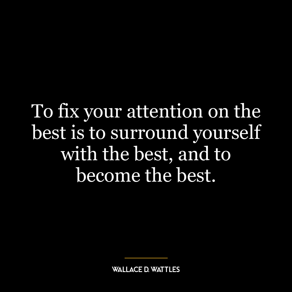 To fix your attention on the best is to surround yourself with the best, and to become the best.