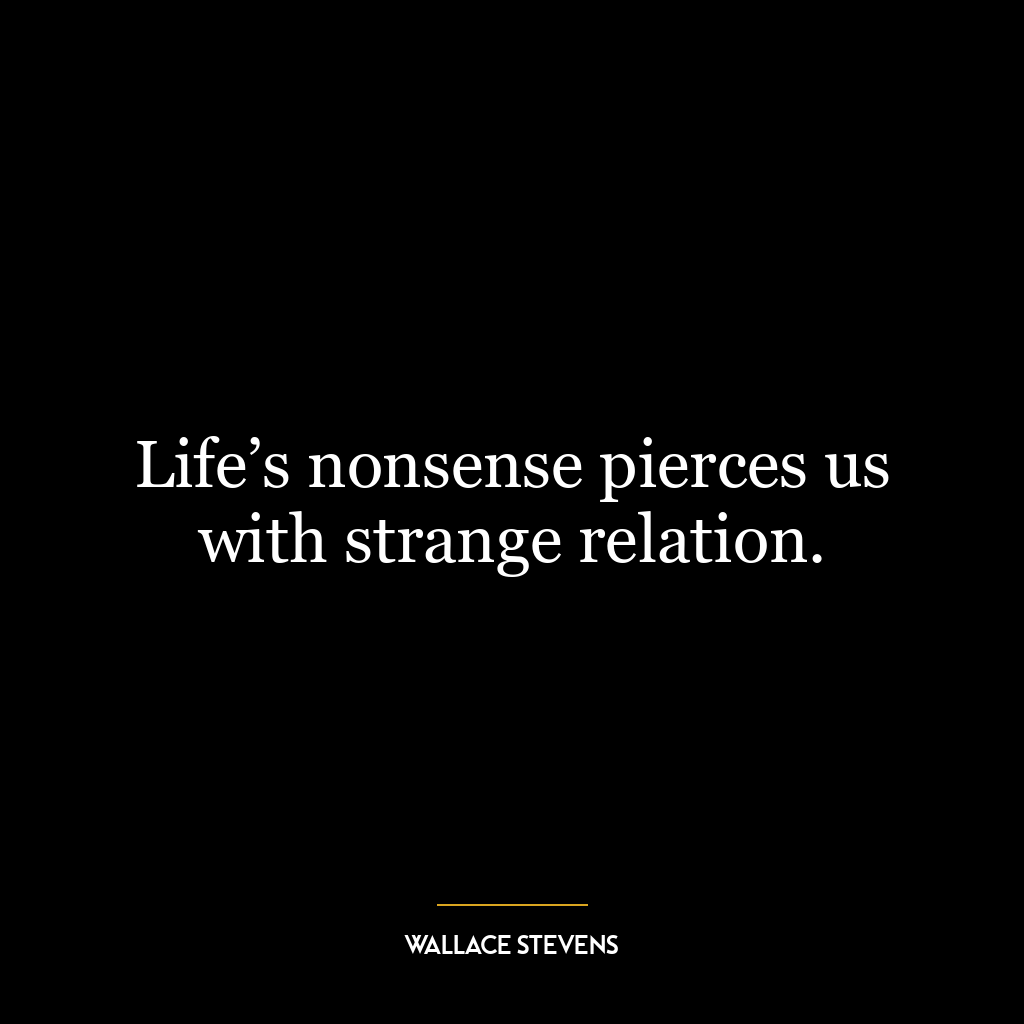 Life’s nonsense pierces us with strange relation.