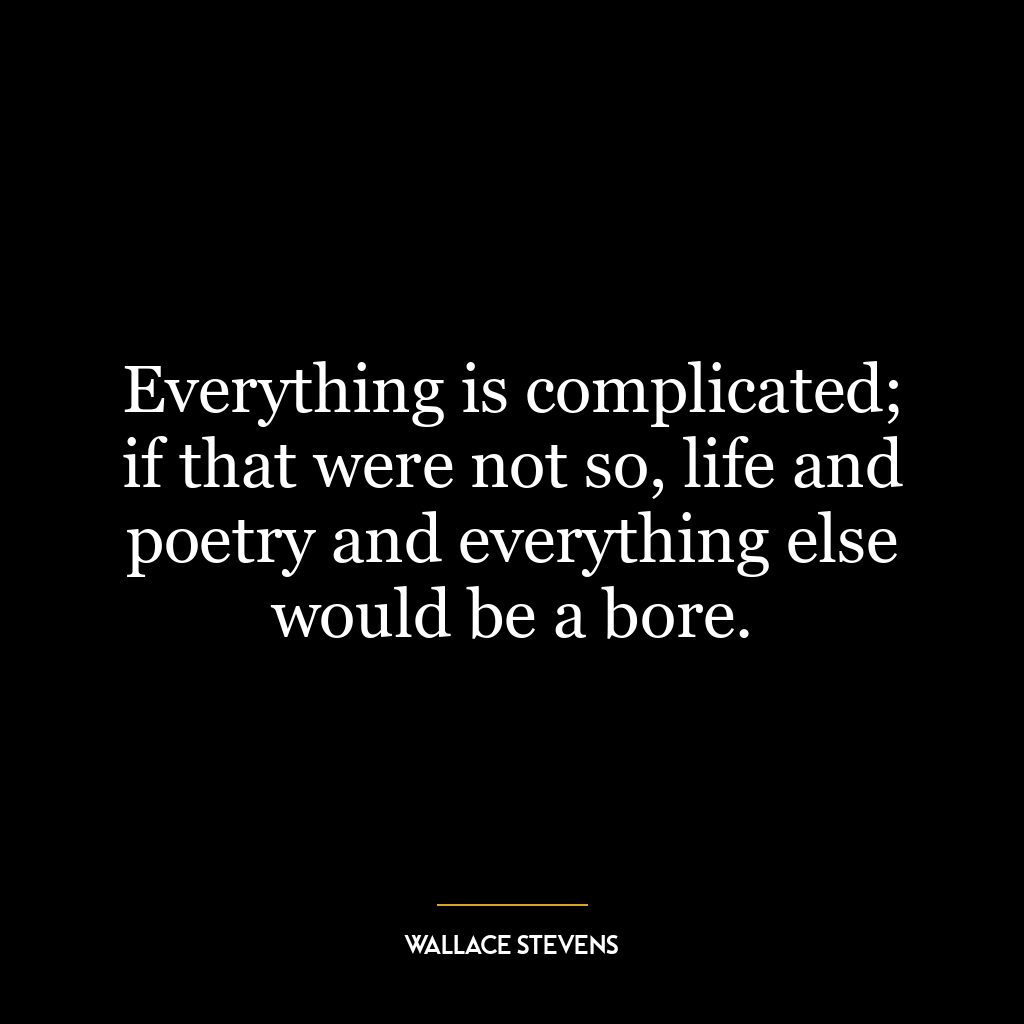 Everything is complicated; if that were not so, life and poetry and everything else would be a bore.