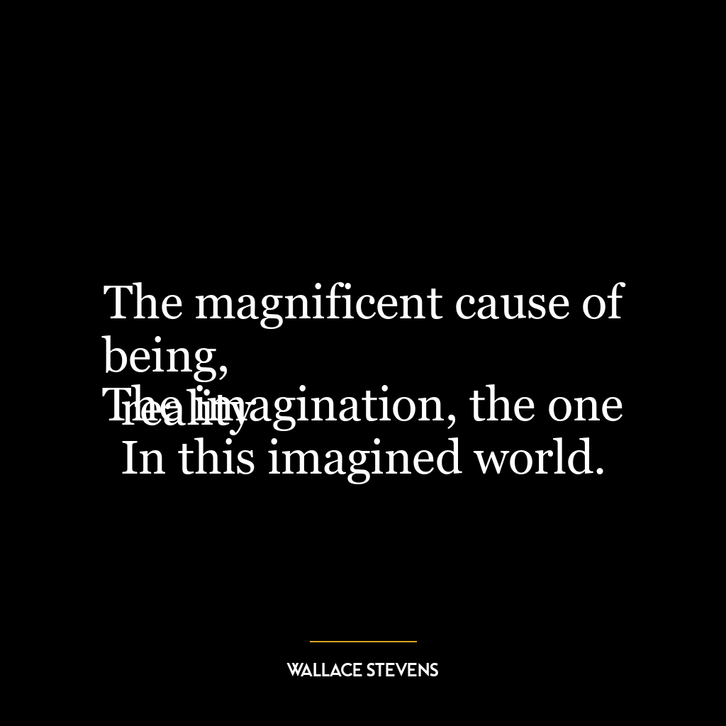 The magnificent cause of being,
The imagination, the one reality
In this imagined world.