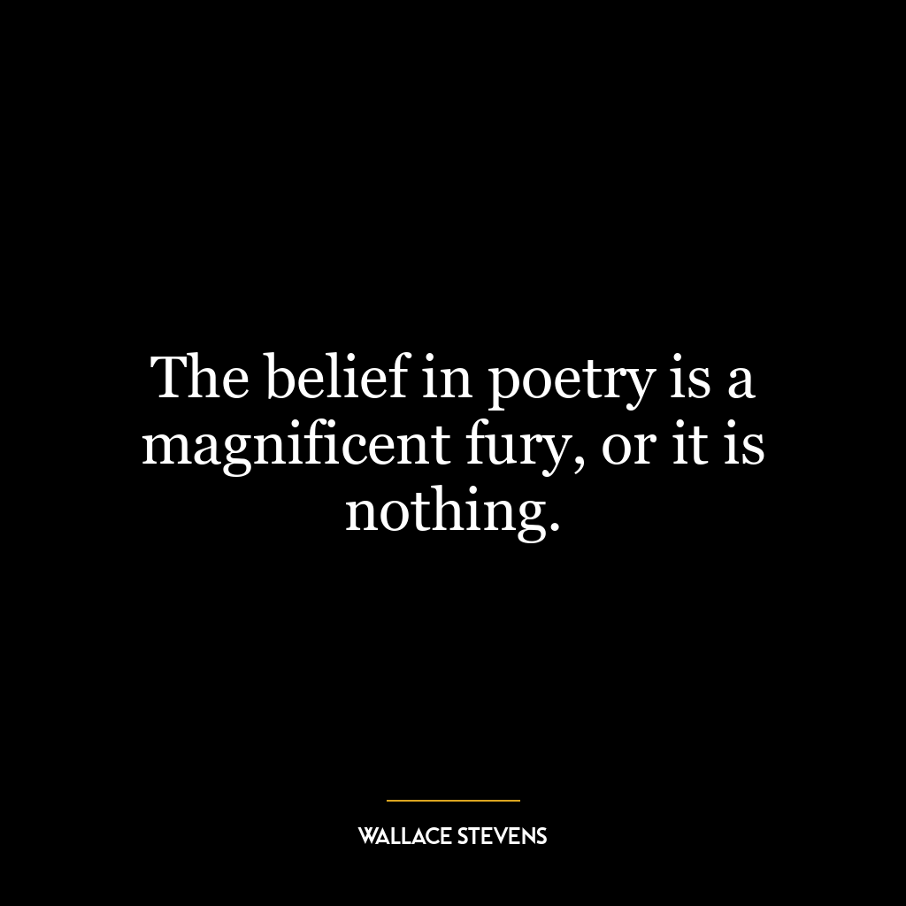 The belief in poetry is a magnificent fury, or it is nothing.