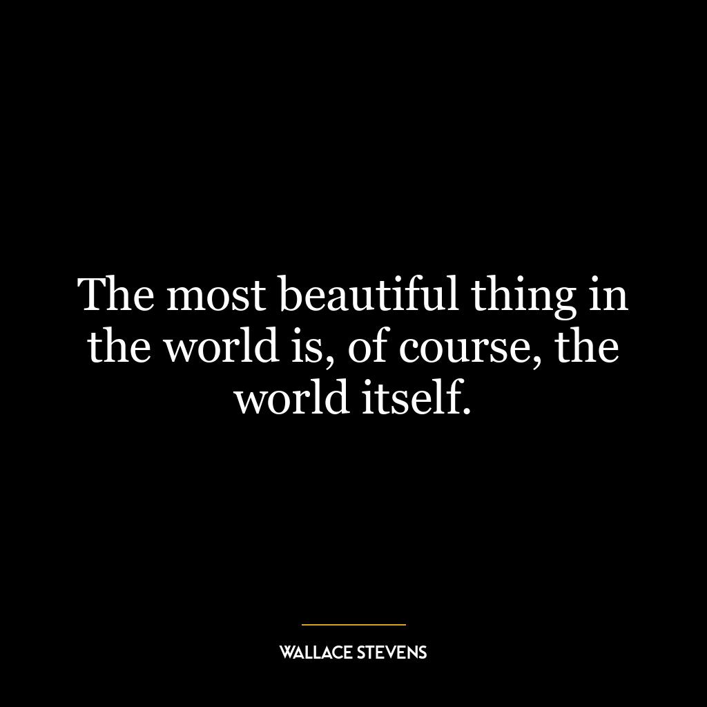 The most beautiful thing in the world is, of course, the world itself.