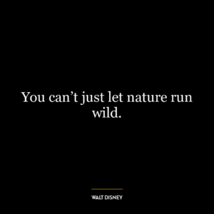 You can’t just let nature run wild.