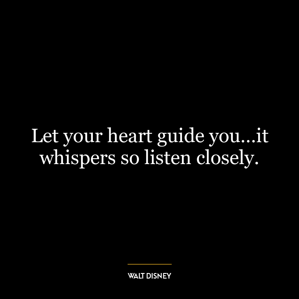 Let your heart guide you…it whispers so listen closely.