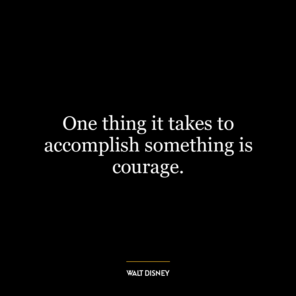 One thing it takes to accomplish something is courage.