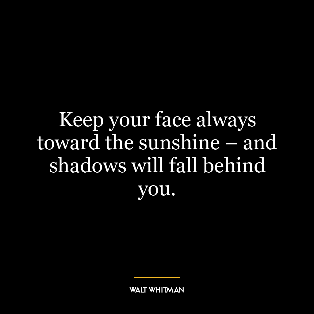 Keep your face always toward the sunshine – and shadows will fall behind you.