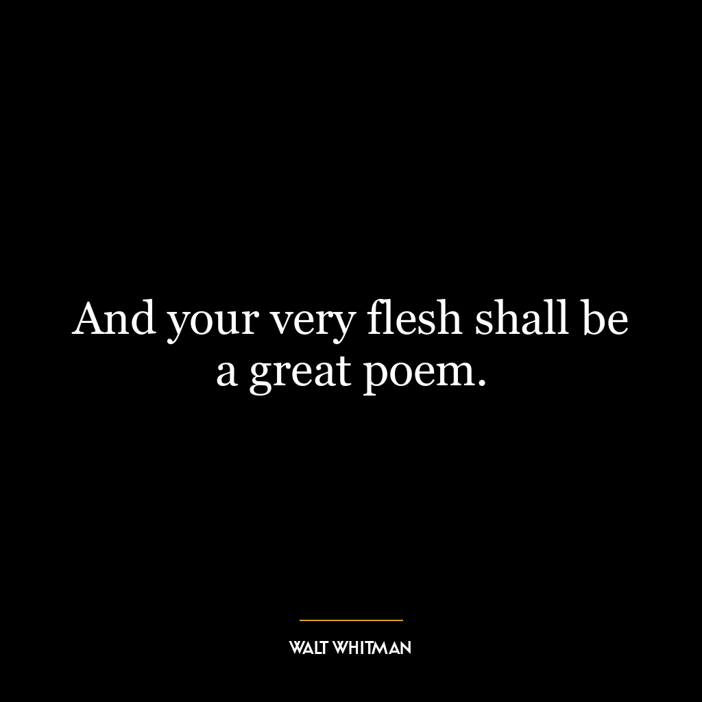 And your very flesh shall be a great poem.