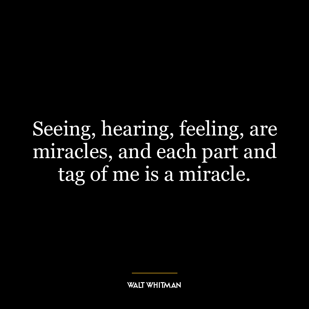 Seeing, hearing, feeling, are miracles, and each part and tag of me is a miracle.