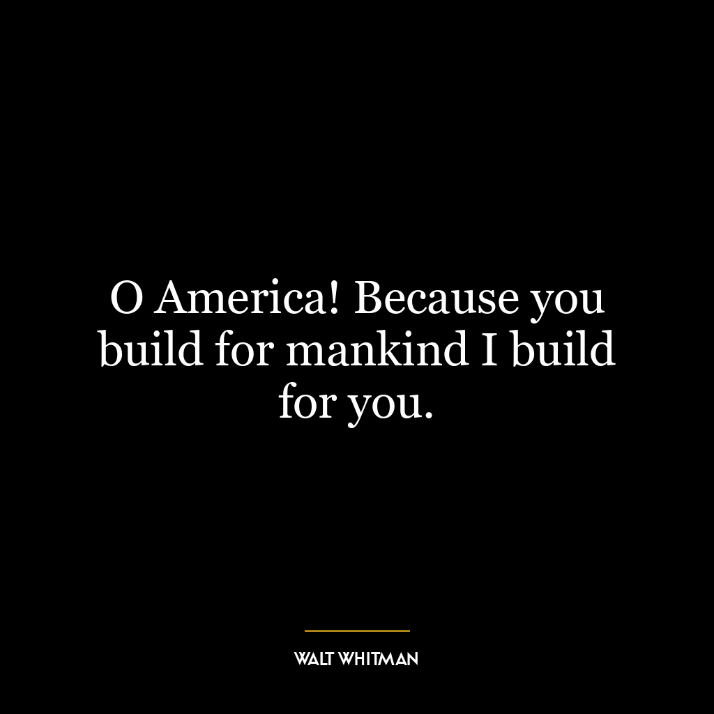 O America! Because you build for mankind I build for you.