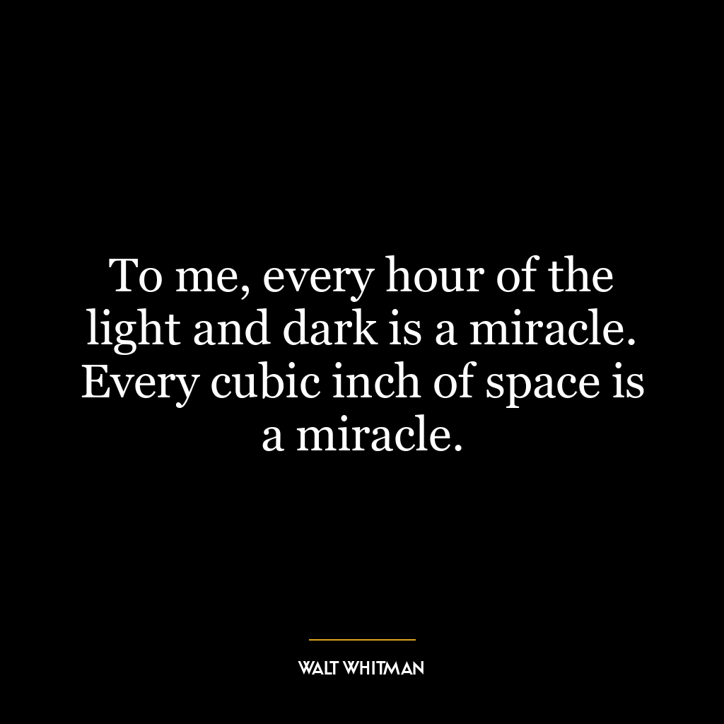 To me, every hour of the light and dark is a miracle. Every cubic inch of space is a miracle.