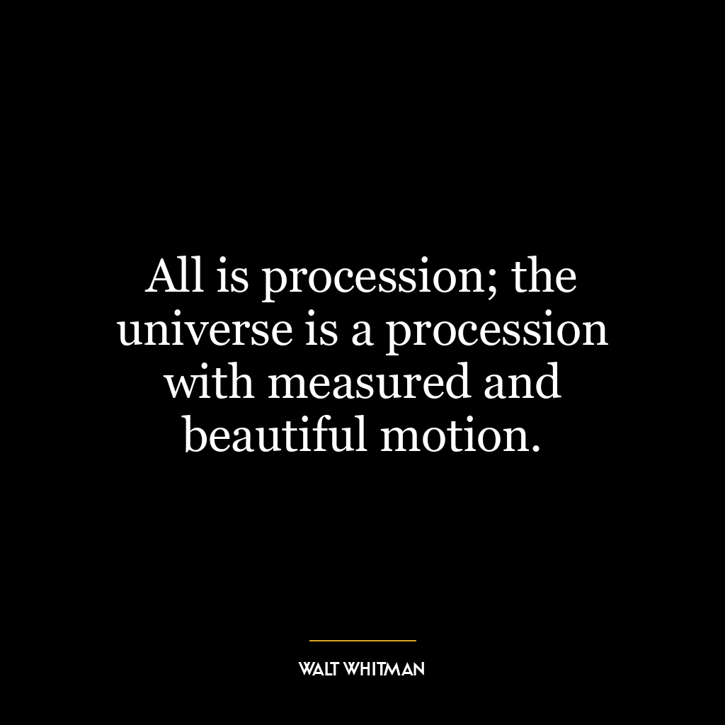 All is procession; the universe is a procession with measured and beautiful motion.