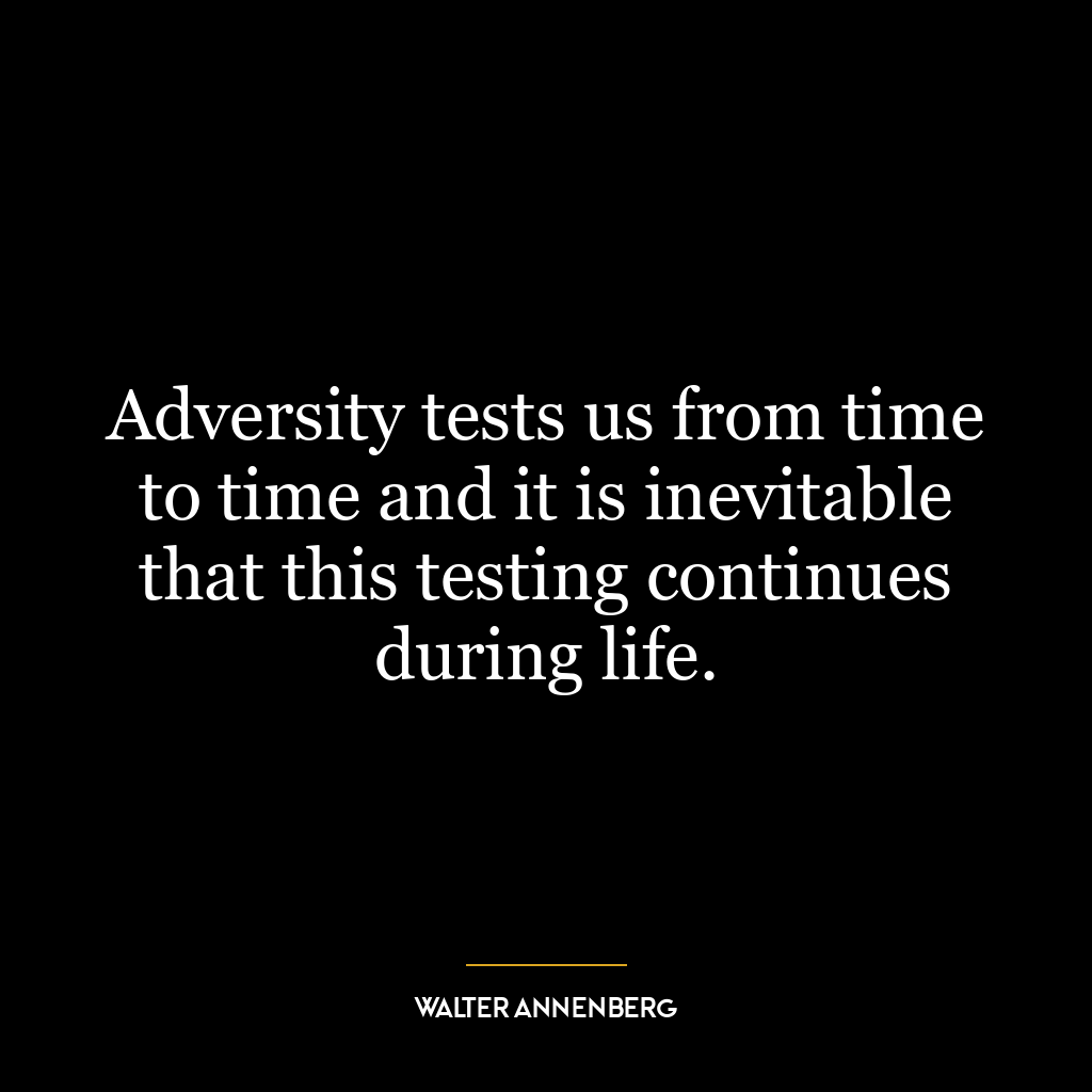 Adversity tests us from time to time and it is inevitable that this testing continues during life.