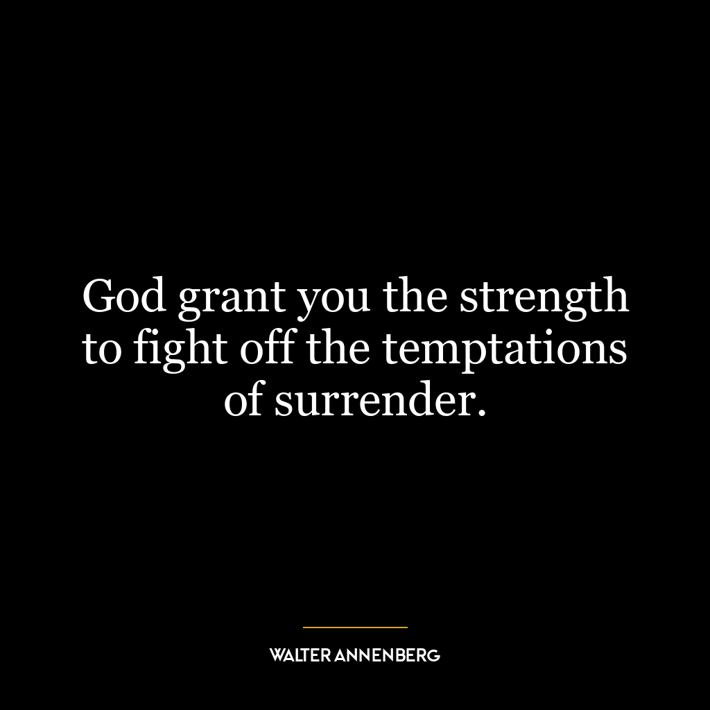 God grant you the strength to fight off the temptations of surrender.