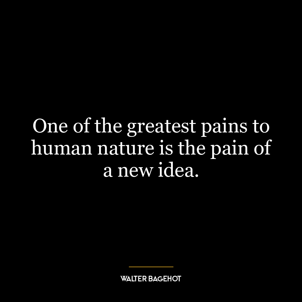 One of the greatest pains to human nature is the pain of a new idea.