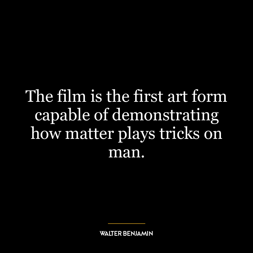 The film is the first art form capable of demonstrating how matter plays tricks on man.