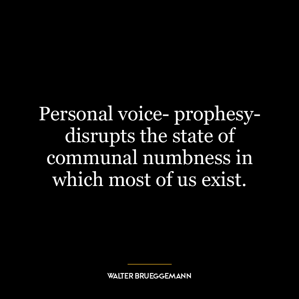 Personal voice- prophesy- disrupts the state of communal numbness in which most of us exist.