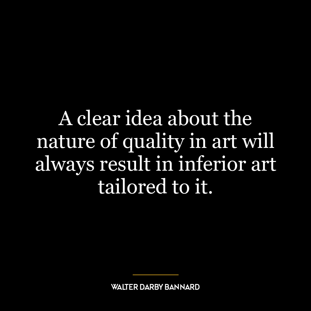 A clear idea about the nature of quality in art will always result in inferior art tailored to it.